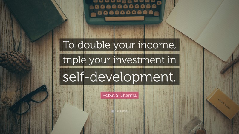 Robin S. Sharma Quote: “To double your income, triple your investment in self-development.”