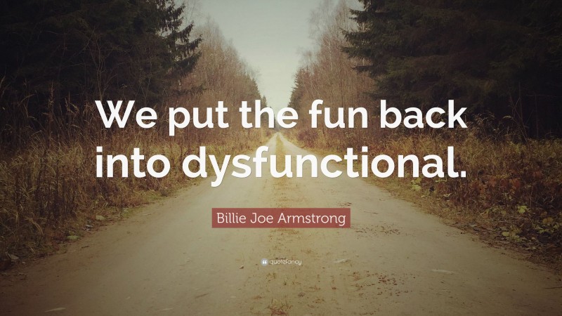 Billie Joe Armstrong Quote: “We put the fun back into dysfunctional.”