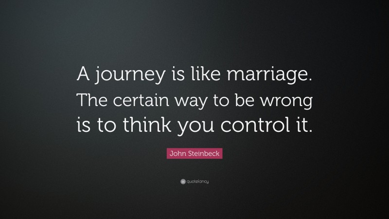 John Steinbeck Quote: “A journey is like marriage. The certain way to be wrong is to think you control it.”