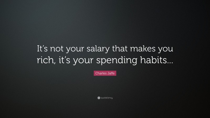 Charles Jaffe Quote: “It’s not your salary that makes you rich, it’s your spending habits...”