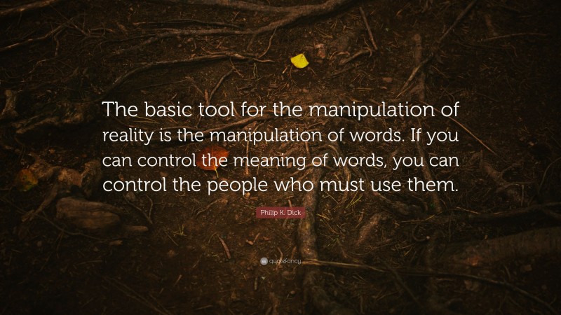 Philip K. Dick Quote: “The basic tool for the manipulation of reality is the manipulation of words. If you can control the meaning of words, you can control the people who must use them.”