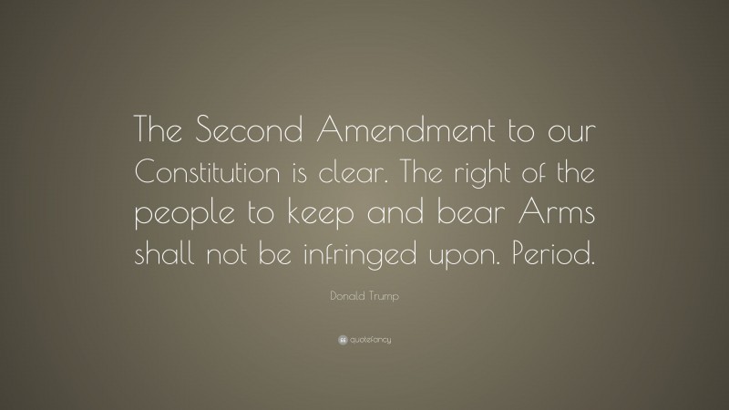 Donald Trump Quote: “The Second Amendment to our Constitution is clear. The right of the people to keep and bear Arms shall not be infringed upon. Period.”