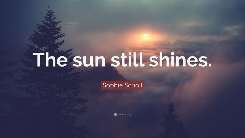 Sophie Scholl Quote: “The sun still shines.”