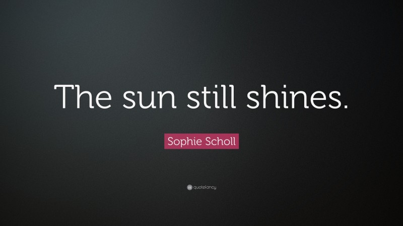 Sophie Scholl Quote: “The sun still shines.”