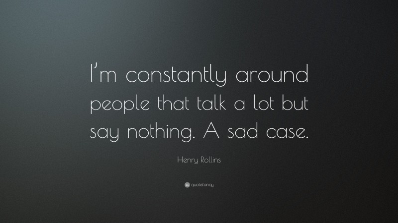 Henry Rollins Quote: “I’m constantly around people that talk a lot but say nothing. A sad case.”