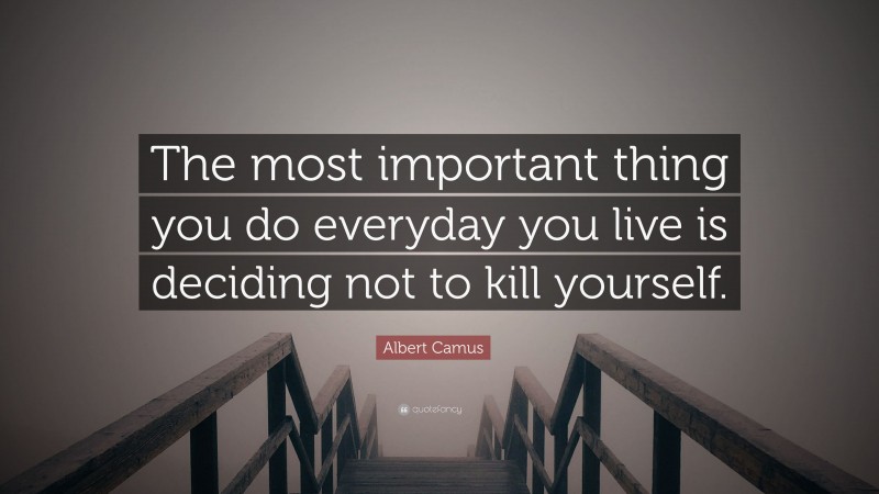 Albert Camus Quote: “The most important thing you do everyday you live is deciding not to kill yourself.”