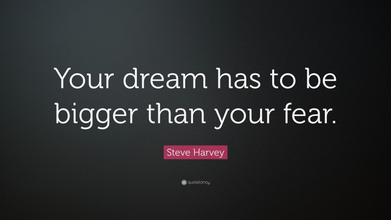 Steve Harvey Quote: “Your dream has to be bigger than your fear.”