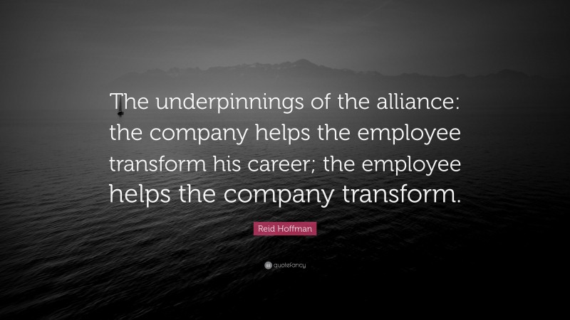 Reid Hoffman Quote: “The underpinnings of the alliance: the company helps the employee transform his career; the employee helps the company transform.”