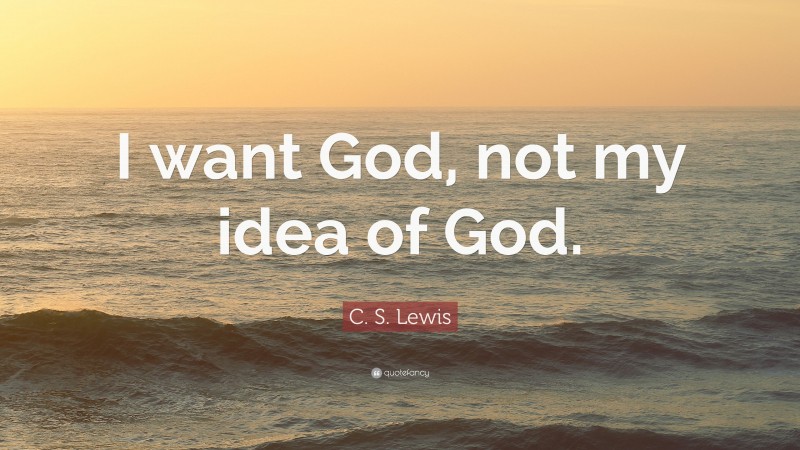 C. S. Lewis Quote: “I want God, not my idea of God.”