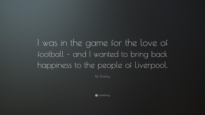 Bill Shankly Quote: “I was in the game for the love of football – and I wanted to bring back happiness to the people of Liverpool.”