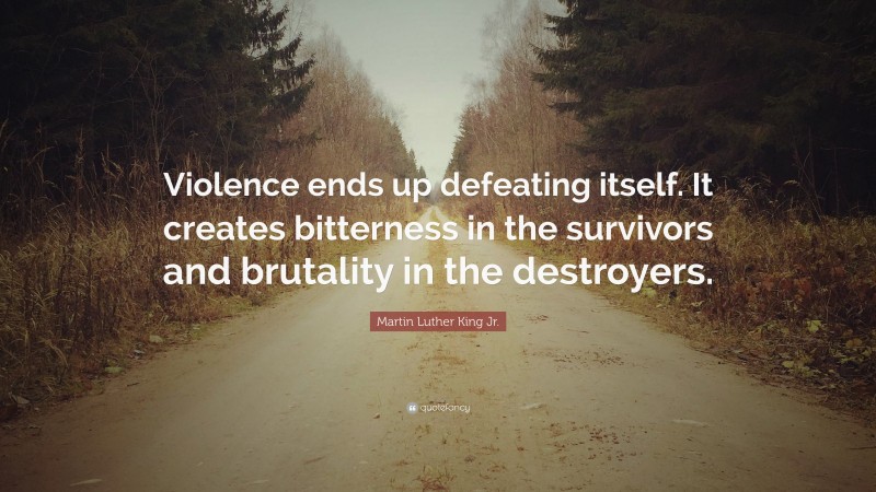 Martin Luther King Jr. Quote: “Violence ends up defeating itself. It creates bitterness in the survivors and brutality in the destroyers.”