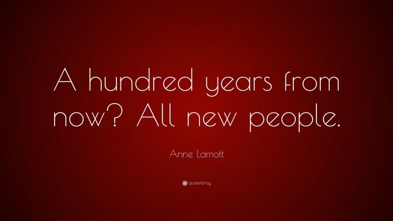 Anne Lamott Quote: “A hundred years from now? All new people.”
