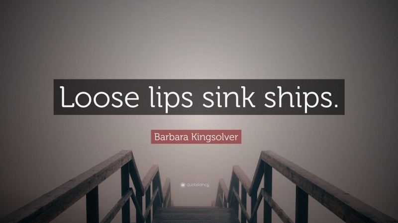 Barbara Kingsolver Quote: “Loose lips sink ships.”