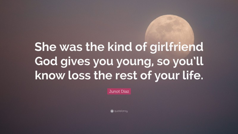 Junot Díaz Quote: “She was the kind of girlfriend God gives you young, so you’ll know loss the rest of your life.”