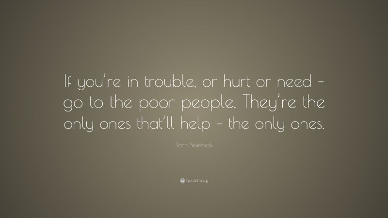 John Steinbeck Quote: “If you’re in trouble, or hurt or need – go to the poor people. They’re the only ones that’ll help – the only ones.”