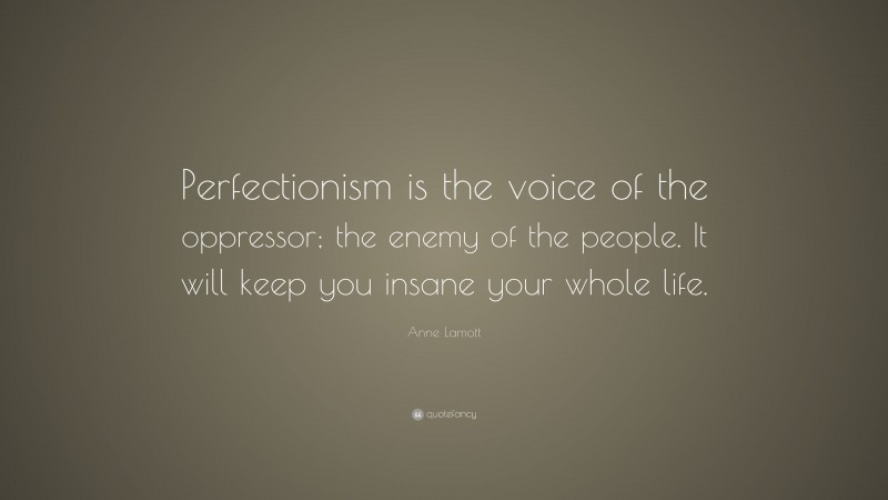 Anne Lamott Quote: “Perfectionism is the voice of the oppressor; the enemy of the people. It will keep you insane your whole life.”