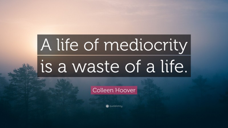 Colleen Hoover Quote: “A life of mediocrity is a waste of a life.”