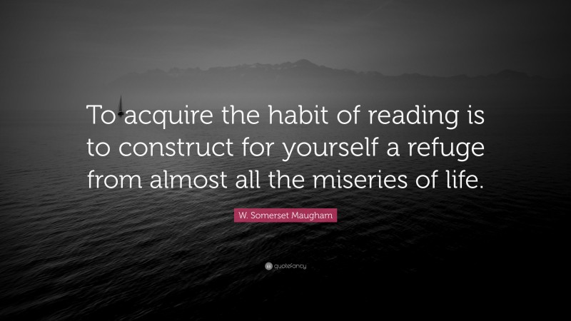 W. Somerset Maugham Quote: “To acquire the habit of reading is to construct for yourself a refuge from almost all the miseries of life.”