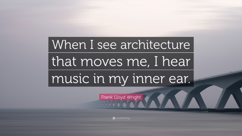 Frank Lloyd Wright Quote: “When I see architecture that moves me, I hear music in my inner ear.”