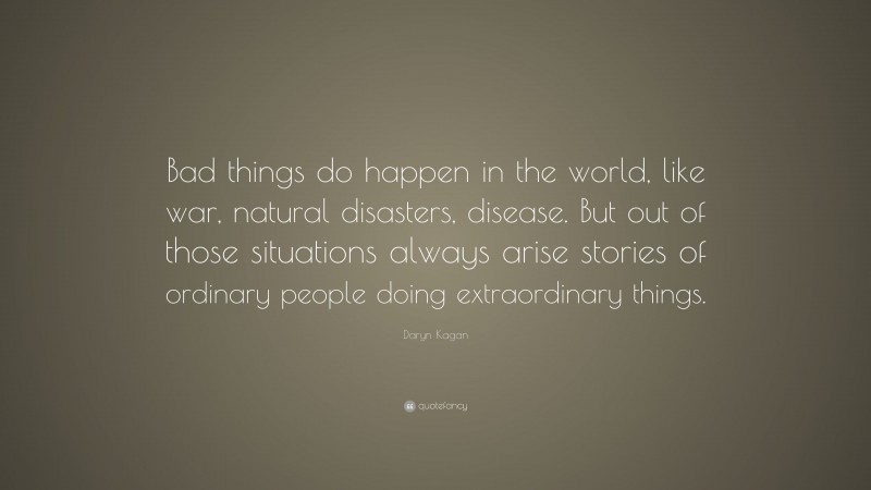 Daryn Kagan Quote: “Bad things do happen in the world, like war, natural disasters, disease. But out of those situations always arise stories of ordinary people doing extraordinary things.”