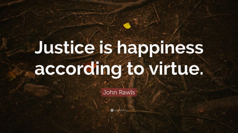 John Rawls Quote: “Justice is happiness according to virtue.”