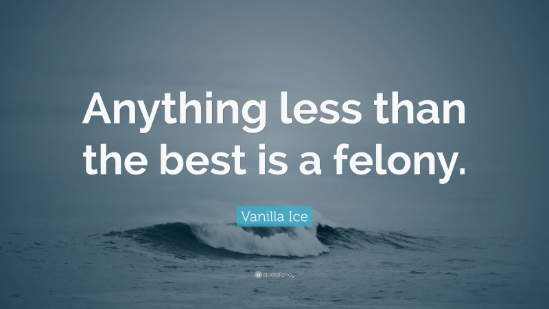 Vanilla Ice Quote: “Anything less than the best is a felony.”