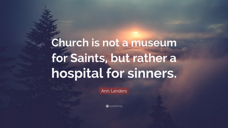 Ann Landers Quote: “Church is not a museum for Saints, but rather a hospital for sinners.”