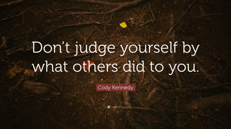Cody Kennedy Quote: “Don’t judge yourself by what others did to you.”