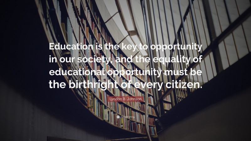 Lyndon B. Johnson Quote: “Education is the key to opportunity in our society, and the equality of educational opportunity must be the birthright of every citizen.”