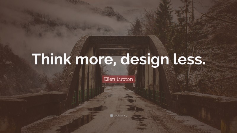 Ellen Lupton Quote: “Think more, design less.”
