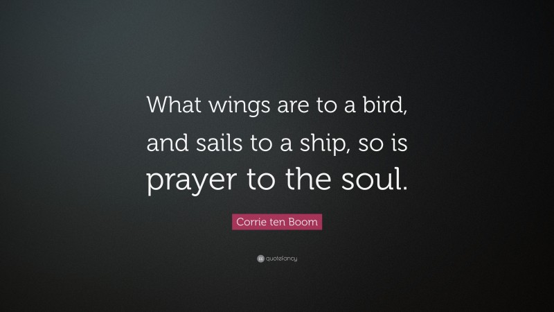 Corrie ten Boom Quote: “What wings are to a bird, and sails to a ship, so is prayer to the soul.”