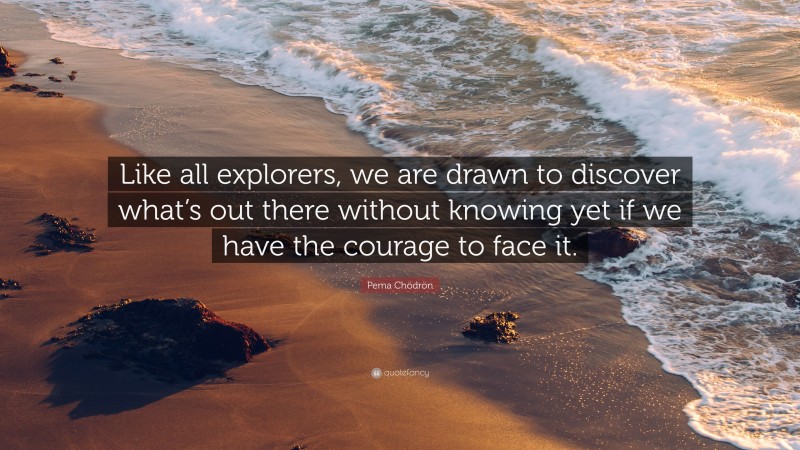 Pema Chödrön Quote: “Like all explorers, we are drawn to discover what’s out there without knowing yet if we have the courage to face it.”