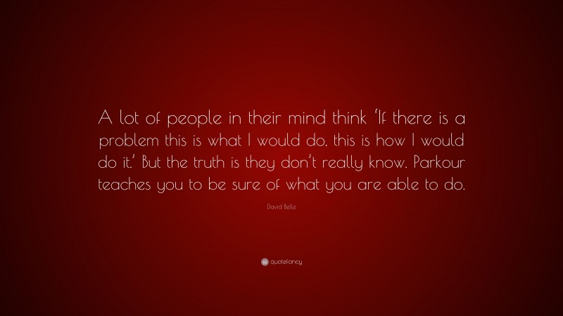 David Belle Quote: “A lot of people in their mind think ‘If there is a problem this is what I would do, this is how I would do it.’ But the truth is they don’t really know. Parkour teaches you to be sure of what you are able to do.”