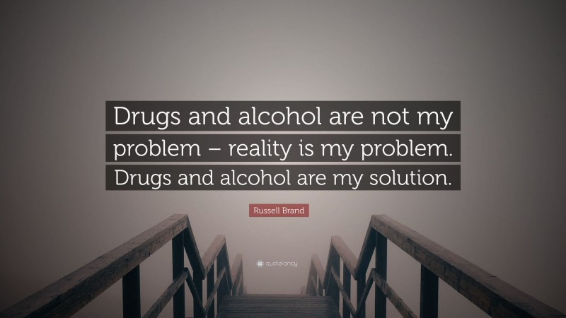 Russell Brand Quote: “Drugs and alcohol are not my problem – reality is my problem. Drugs and alcohol are my solution.”
