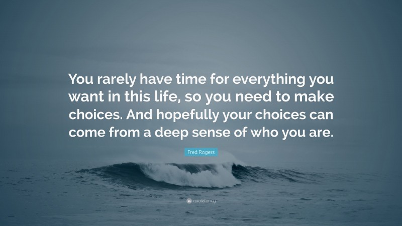 Fred Rogers Quote: “You rarely have time for everything you want in this life, so you need to make choices. And hopefully your choices can come from a deep sense of who you are.”