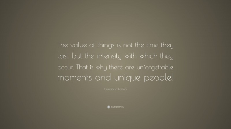 Fernando Pessoa Quote: “The value of things is not the time they last, but the intensity with which they occur. That is why there are unforgettable moments and unique people!”