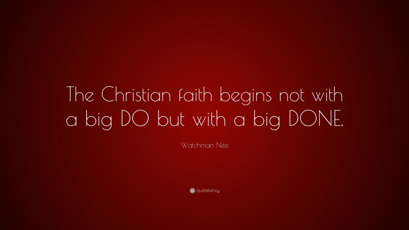 Watchman Nee Quote: “The Christian faith begins not with a big DO but with a big DONE.”