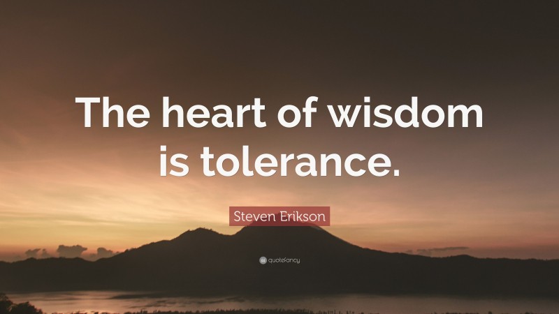 Steven Erikson Quote: “The heart of wisdom is tolerance.”