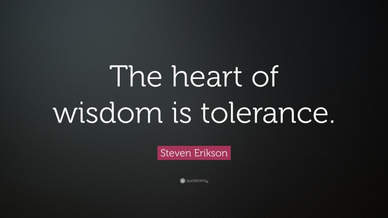 Steven Erikson Quote: “The heart of wisdom is tolerance.”