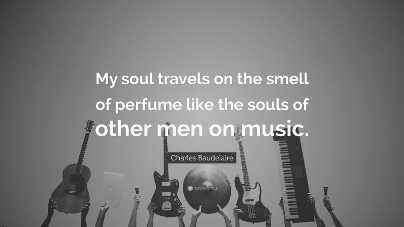 Charles Baudelaire Quote: “My soul travels on the smell of perfume like the souls of other men on music.”