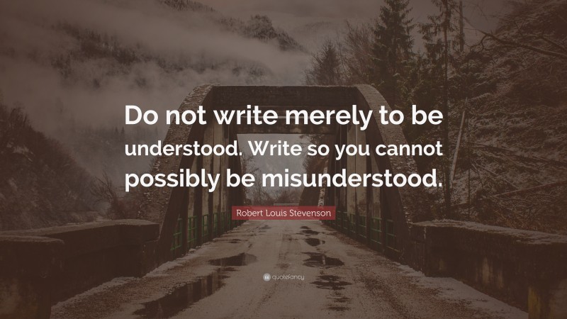 Robert Louis Stevenson Quote: “Do not write merely to be understood. Write so you cannot possibly be misunderstood.”