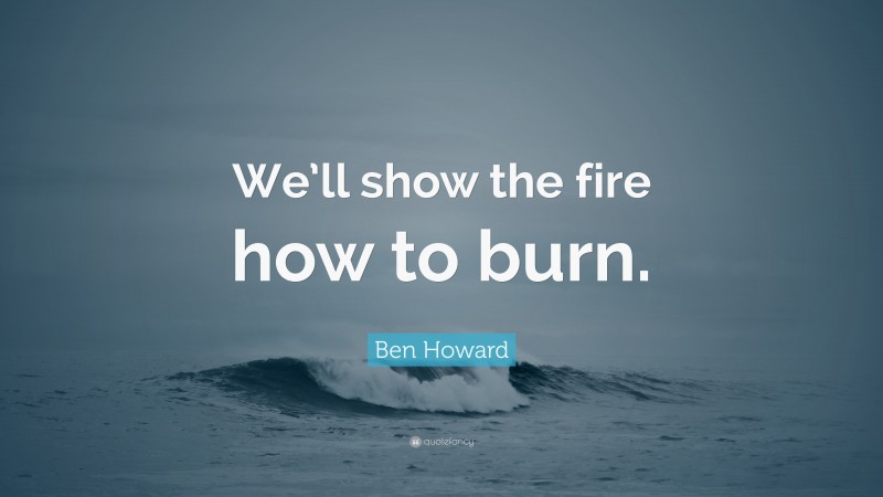 Ben Howard Quote: “We’ll show the fire how to burn.”