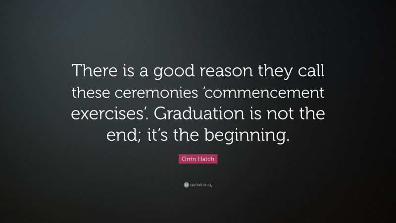 Orrin Hatch Quote: “There is a good reason they call these ceremonies ‘commencement exercises’. Graduation is not the end; it’s the beginning.”