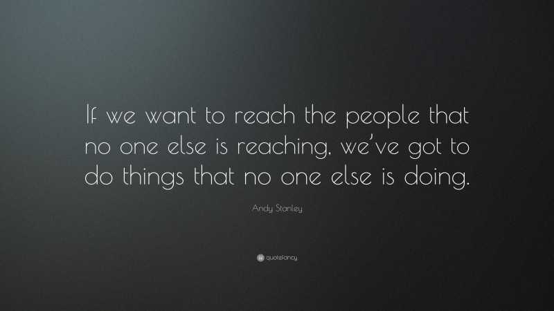 Andy Stanley Quote: “If we want to reach the people that no one else is reaching, we’ve got to do things that no one else is doing.”