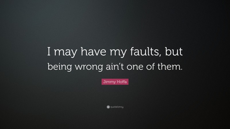 Jimmy Hoffa Quote: “I may have my faults, but being wrong ain’t one of them.”