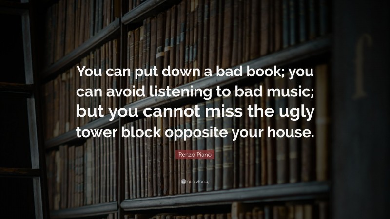 Renzo Piano Quote: “You can put down a bad book; you can avoid listening to bad music; but you cannot miss the ugly tower block opposite your house.”