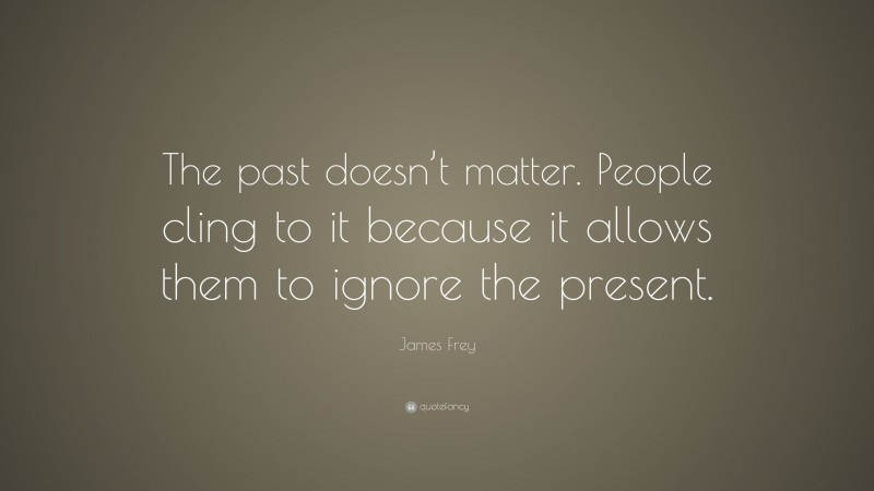 James Frey Quote: “The past doesn’t matter. People cling to it because it allows them to ignore the present.”
