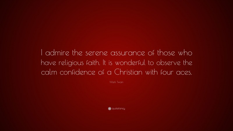 Mark Twain Quote: “I admire the serene assurance of those who have religious faith. It is wonderful to observe the calm confidence of a Christian with four aces.”