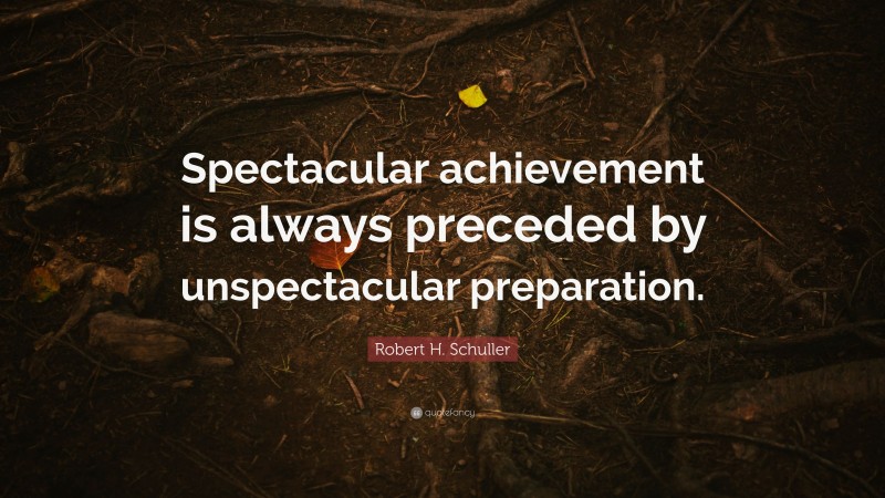 Robert H. Schuller Quote: “Spectacular achievement is always preceded by unspectacular preparation.”