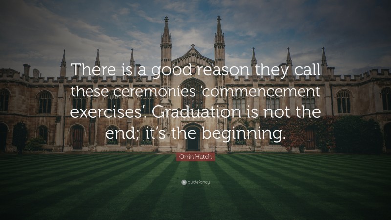 Orrin Hatch Quote: “There is a good reason they call these ceremonies ‘commencement exercises’. Graduation is not the end; it’s the beginning.”